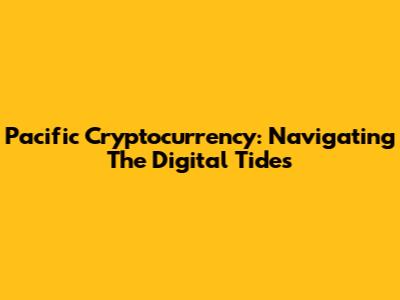 Pacific Cryptocurrency: Navigating The Digital Tides