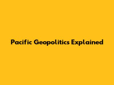 Pacific Geopolitics Explained