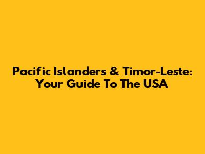 Pacific Islanders & Timor-Leste: Your Guide To The USA