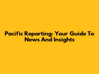 Pacific Reporting: Your Guide To News And Insights