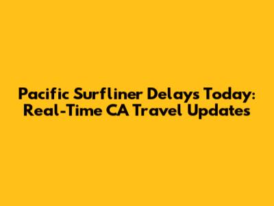 Pacific Surfliner Delays Today: Real-Time CA Travel Updates