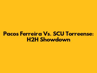 Pacos Ferreira Vs. SCU Torreense: H2H Showdown