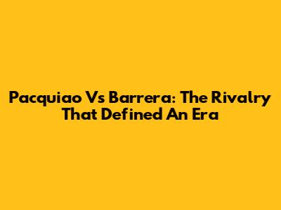 Pacquiao Vs Barrera: The Rivalry That Defined An Era