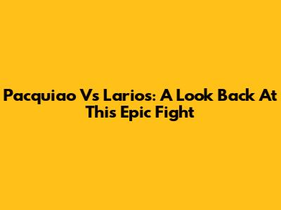 Pacquiao Vs Larios: A Look Back At This Epic Fight