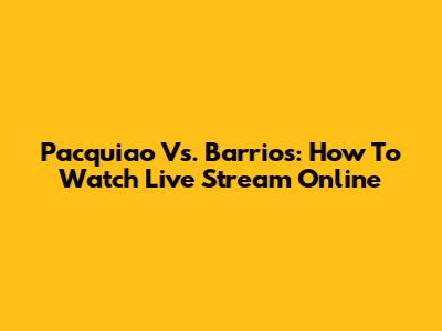 Pacquiao Vs. Barrios: How To Watch Live Stream Online