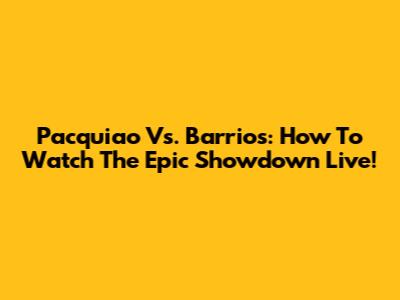 Pacquiao Vs. Barrios: How To Watch The Epic Showdown Live!