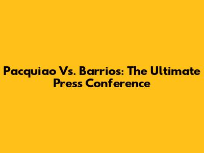 Pacquiao Vs. Barrios: The Ultimate Press Conference