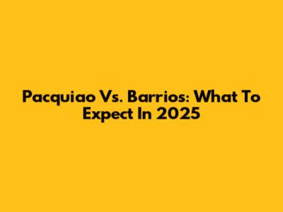 Pacquiao Vs. Barrios: What To Expect In 2025