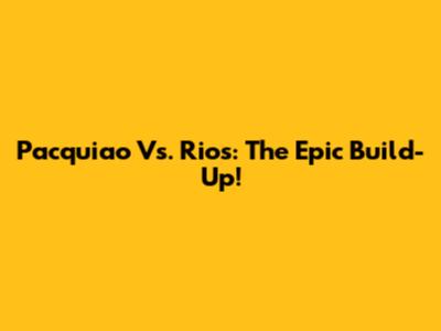 Pacquiao Vs. Rios: The Epic Build-Up!