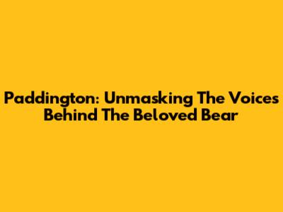Paddington: Unmasking The Voices Behind The Beloved Bear