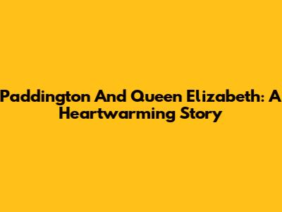 Paddington And Queen Elizabeth: A Heartwarming Story