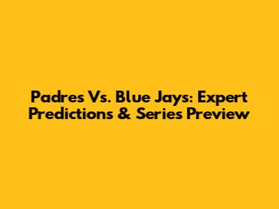 Padres Vs. Blue Jays: Expert Predictions & Series Preview