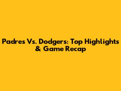 Padres Vs. Dodgers: Top Highlights & Game Recap
