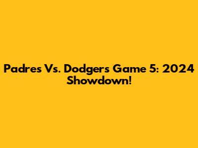 Padres Vs. Dodgers Game 5: 2024 Showdown!