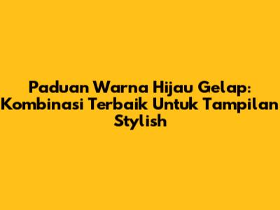 Paduan Warna Hijau Gelap: Kombinasi Terbaik Untuk Tampilan Stylish