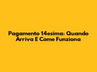 Pagamento 14esima: Quando Arriva E Come Funziona