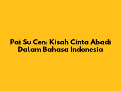 Pai Su Cen: Kisah Cinta Abadi Dalam Bahasa Indonesia