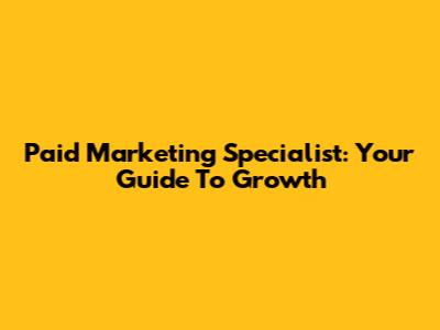 Paid Marketing Specialist: Your Guide To Growth