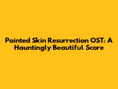 Painted Skin Resurrection OST: A Hauntingly Beautiful Score