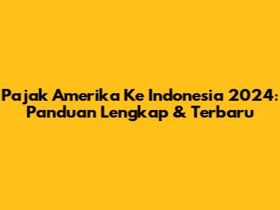 Pajak Amerika Ke Indonesia 2024: Panduan Lengkap & Terbaru