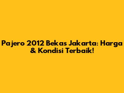 Pajero 2012 Bekas Jakarta: Harga & Kondisi Terbaik!