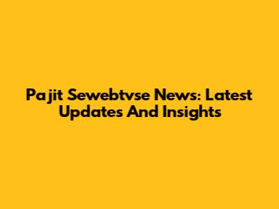 Pajit Sewebtvse News: Latest Updates And Insights