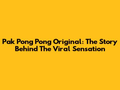 Pak Pong Pong Original: The Story Behind The Viral Sensation