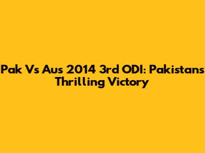 Pak Vs Aus 2014 3rd ODI: Pakistan's Thrilling Victory