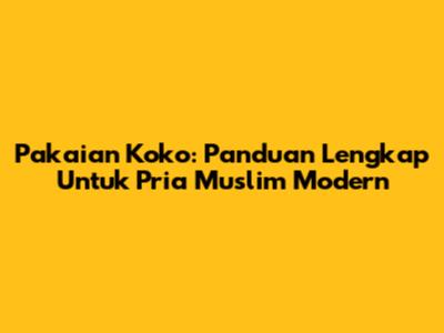 Pakaian Koko: Panduan Lengkap Untuk Pria Muslim Modern