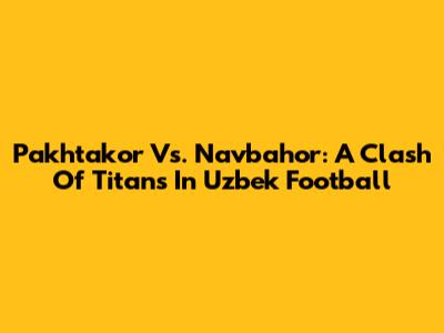 Pakhtakor Vs. Navbahor: A Clash Of Titans In Uzbek Football
