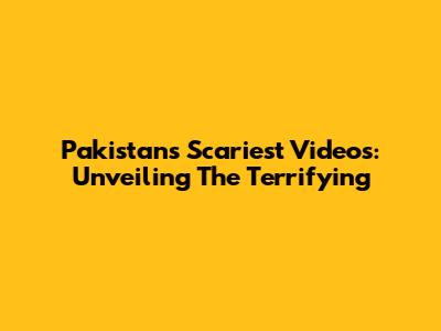 Pakistan's Scariest Videos: Unveiling The Terrifying
