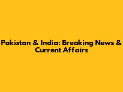 Pakistan & India: Breaking News & Current Affairs