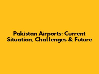Pakistan Airports: Current Situation, Challenges & Future