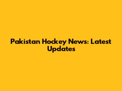 Pakistan Hockey News: Latest Updates