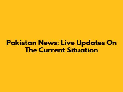 Pakistan News: Live Updates On The Current Situation