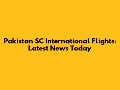 Pakistan SC International Flights: Latest News Today