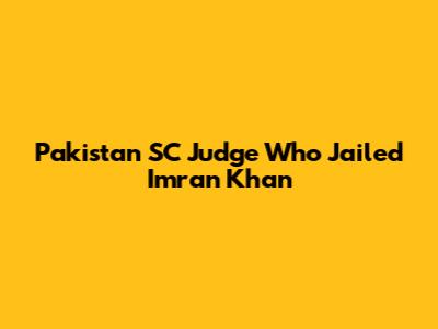 Pakistan SC Judge Who Jailed Imran Khan
