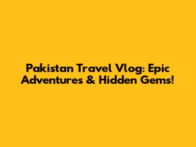 Pakistan Travel Vlog: Epic Adventures & Hidden Gems!