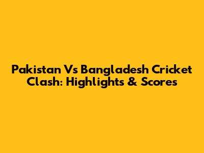 Pakistan Vs Bangladesh Cricket Clash: Highlights & Scores