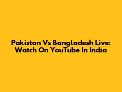 Pakistan Vs Bangladesh Live: Watch On YouTube In India