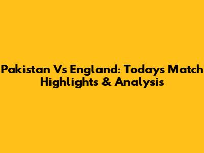 Pakistan Vs England: Today's Match Highlights & Analysis