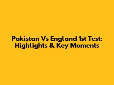 Pakistan Vs England 1st Test: Highlights & Key Moments