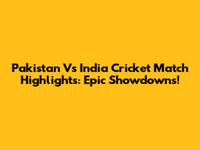 Pakistan Vs India Cricket Match Highlights: Epic Showdowns!