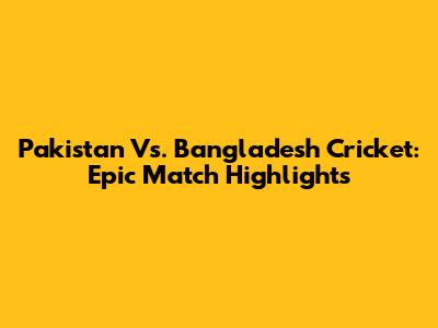 Pakistan Vs. Bangladesh Cricket: Epic Match Highlights