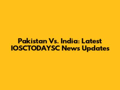 Pakistan Vs. India: Latest IOSCTODAYSC News Updates