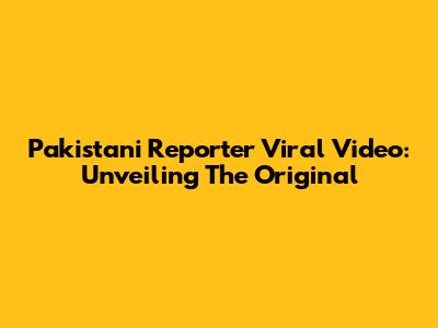 Pakistani Reporter Viral Video: Unveiling The Original