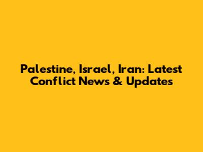 Palestine, Israel, Iran: Latest Conflict News & Updates