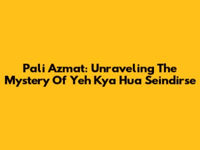 Pali Azmat: Unraveling The Mystery Of Yeh Kya Hua Seindirse
