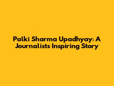 Palki Sharma Upadhyay: A Journalist's Inspiring Story