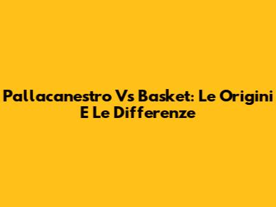 Pallacanestro Vs Basket: Le Origini E Le Differenze